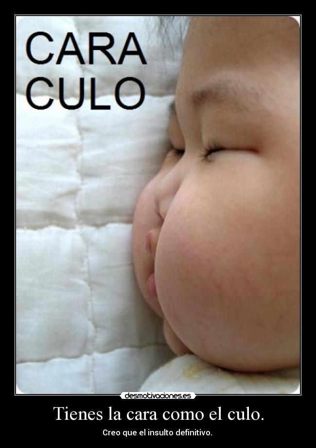 Tienes la cara como el culo. -