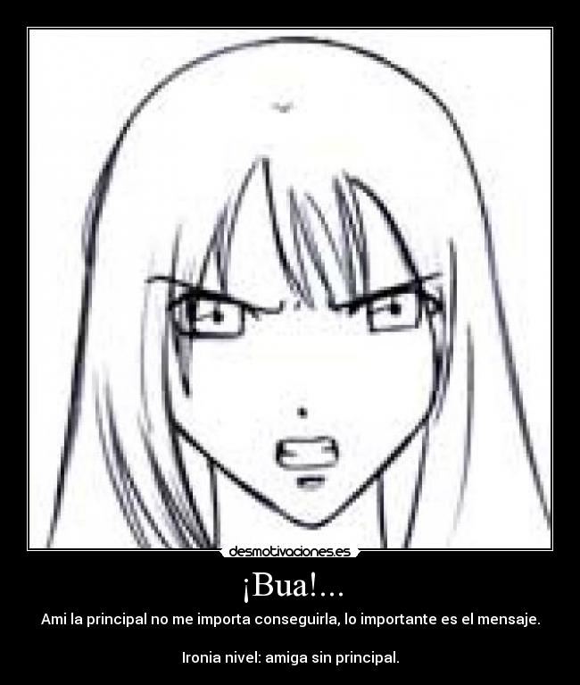 ¡Bua!... - Ami la principal no me importa conseguirla, lo importante es el mensaje.

Ironia nivel: amiga sin principal.