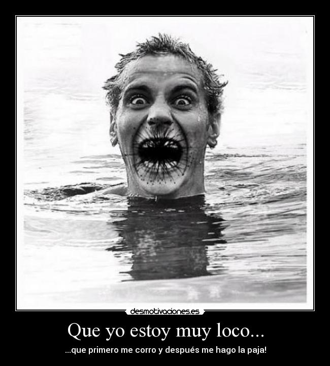 Que yo estoy muy loco... - ...que primero me corro y después me hago la paja!