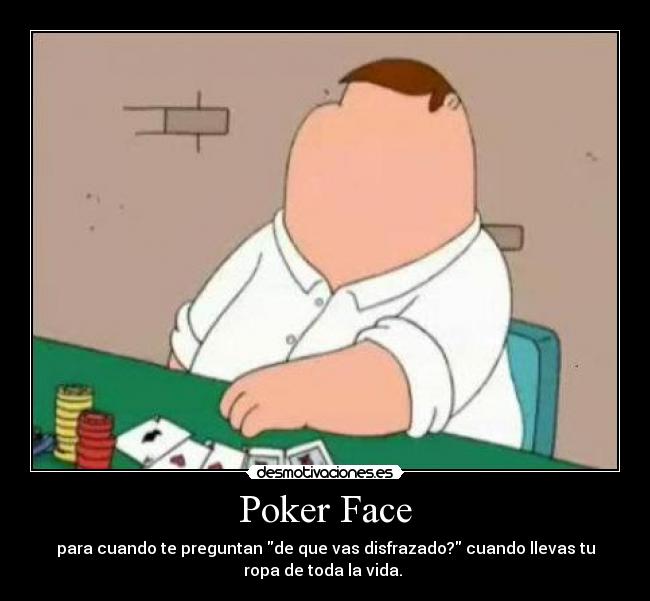 Poker Face - para cuando te preguntan de que vas disfrazado? cuando llevas tu
ropa de toda la vida.