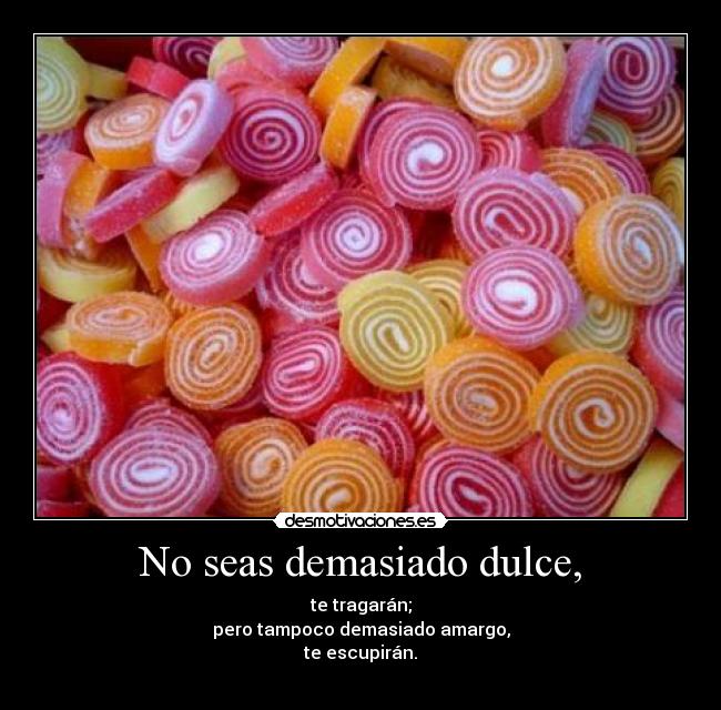 No seas demasiado dulce, - te tragarán;
pero tampoco demasiado amargo,
te escupirán.