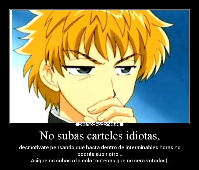 No subas carteles idiotas, - desmotivate pensando que hasta dentro de interminables horas no
podrás subir otro...
Asique no subas a la cola tonterías que no será votadas(;