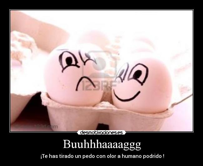 Buuhhhaaaaggg -  ¡Te has tirado un pedo con olor a humano podrido !