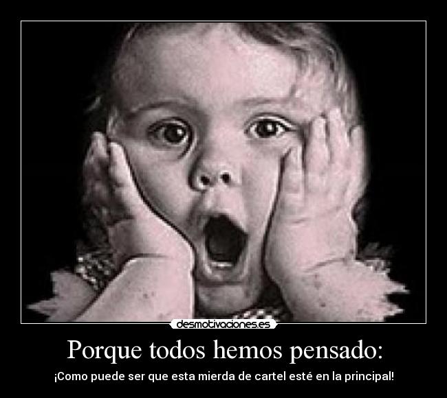 Porque todos hemos pensado: - ¡Como puede ser que esta mierda de cartel esté en la principal!