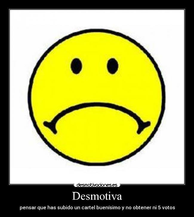 Desmotiva - pensar que has subido un cartel buenísimo y no obtener ni 5 votos