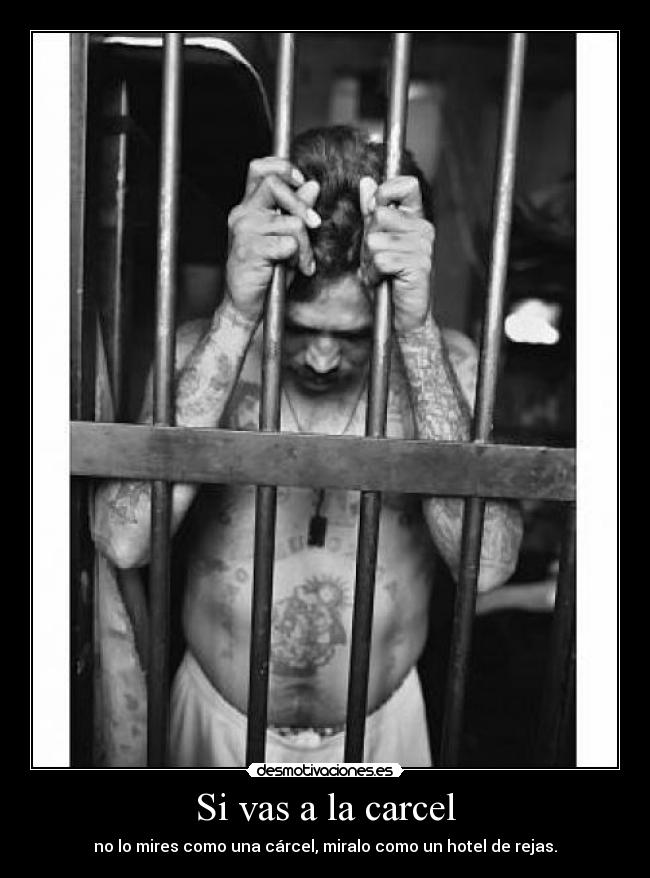 Si vas a la carcel - no lo mires como una cárcel, miralo como un hotel de rejas.