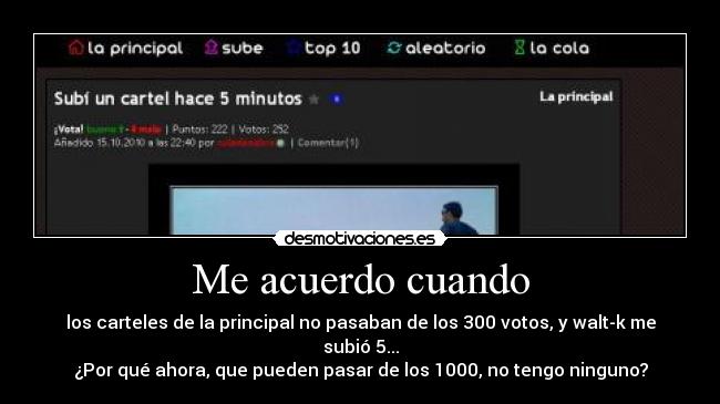 Me acuerdo cuando - los carteles de la principal no pasaban de los 300 votos, y walt-k me subió 5...
¿Por qué ahora, que pueden pasar de los 1000, no tengo ninguno?