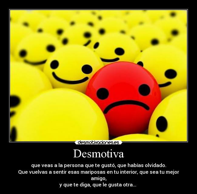 Desmotiva - que veas a la persona que te gustó, que habías olvidado.
Que vuelvas a sentir esas mariposas en tu interior, que sea tu mejor amigo,
y que te diga, que le gusta otra...