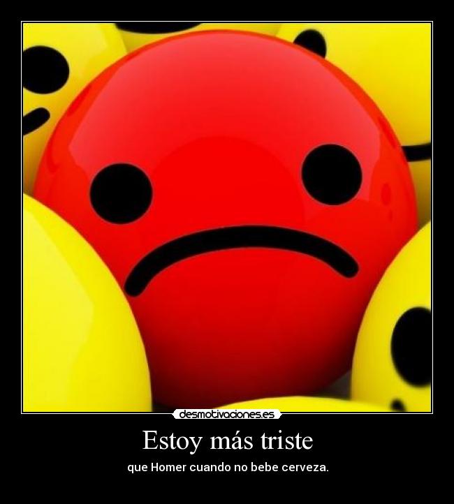 Estoy más triste - que Homer cuando no bebe cerveza.
