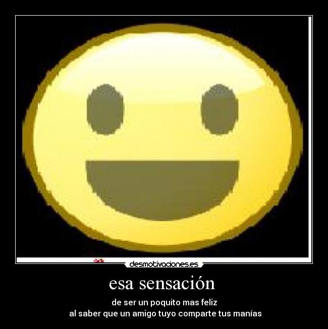 esa sensación - de ser un poquito mas feliz
al saber que un amigo tuyo comparte tus manías