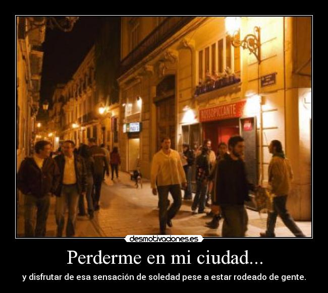 Perderme en mi ciudad... - y disfrutar de esa sensación de soledad pese a estar rodeado de gente.