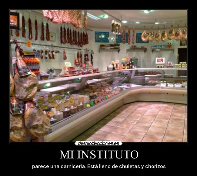 MI INSTITUTO - parece una carnicería. Está lleno de chuletas y chorizos