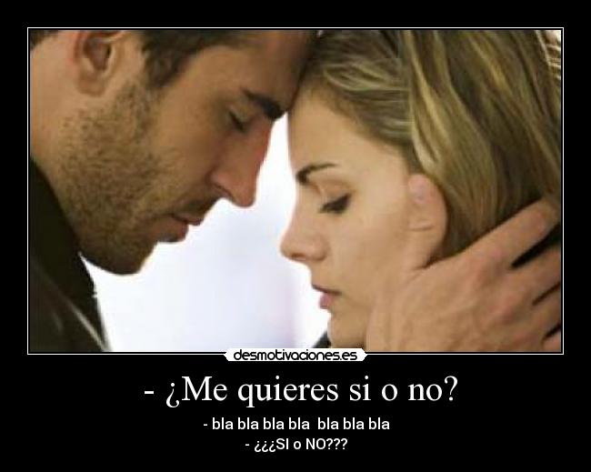 - ¿Me quieres si o no? - - bla bla bla bla bla bla bla
- ¿¿¿SI o NO???
