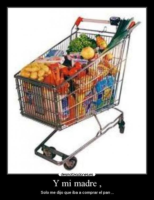 Y mi madre , - Solo me dijo que iba a comprar el pan ...