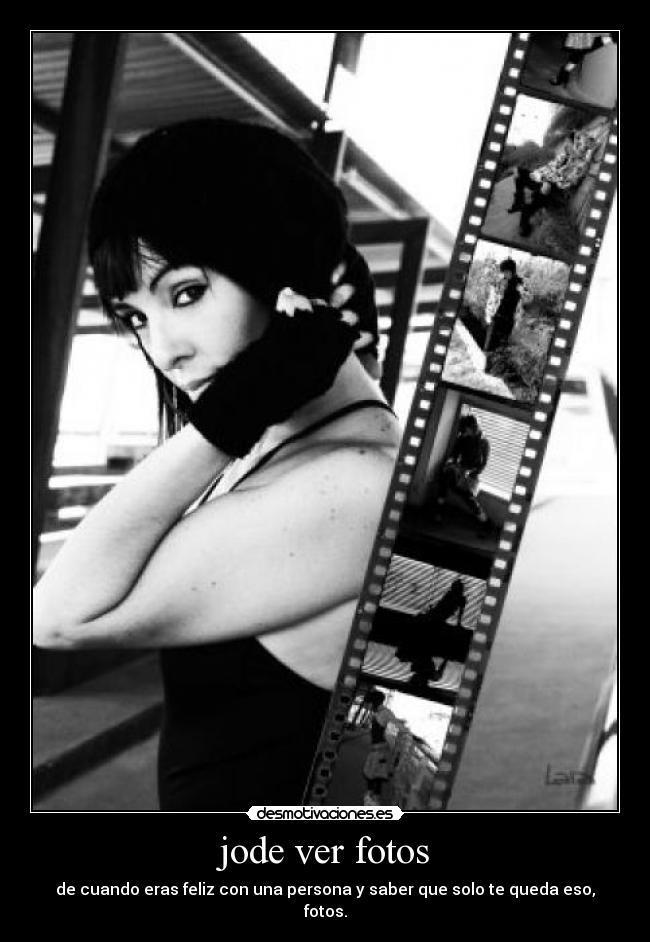 jode ver fotos - de cuando eras feliz con una persona y saber que solo te queda eso, fotos.