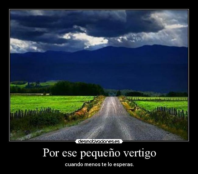 Por ese pequeño vertigo - cuando menos te lo esperas.