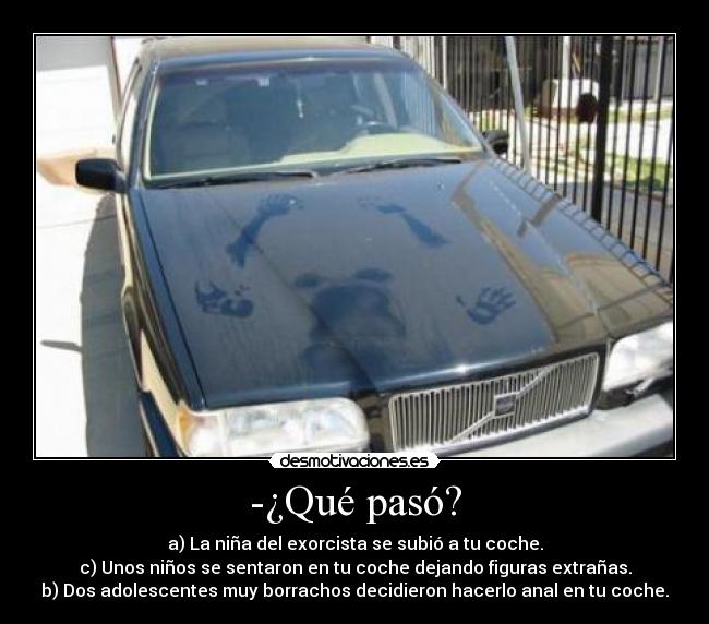 -¿Qué pasó? - a) La niña del exorcista se subió a tu coche.
c) Unos niños se sentaron en tu coche dejando figuras extrañas.
b) Dos adolescentes muy borrachos decidieron hacerlo anal en tu coche.