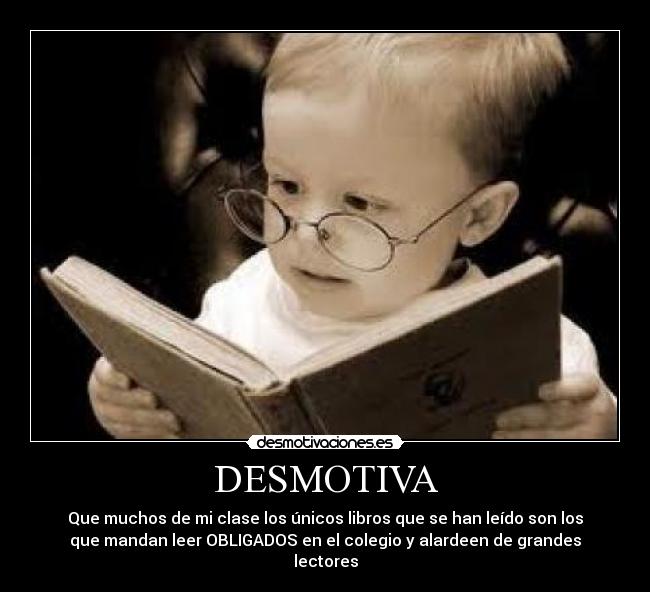 DESMOTIVA - Que muchos de mi clase los únicos libros que se han leído son los
que mandan leer OBLIGADOS en el colegio y alardeen de grandes
lectores