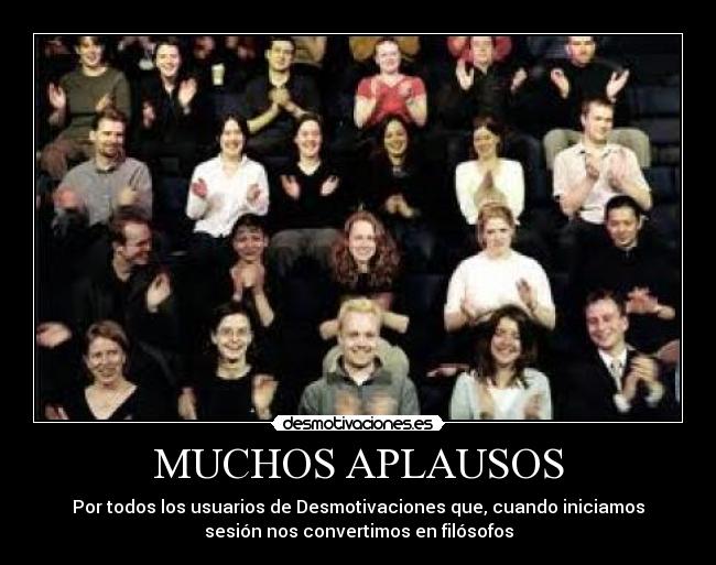 MUCHOS APLAUSOS - Por todos los usuarios de Desmotivaciones que, cuando iniciamos
sesión nos convertimos en filósofos