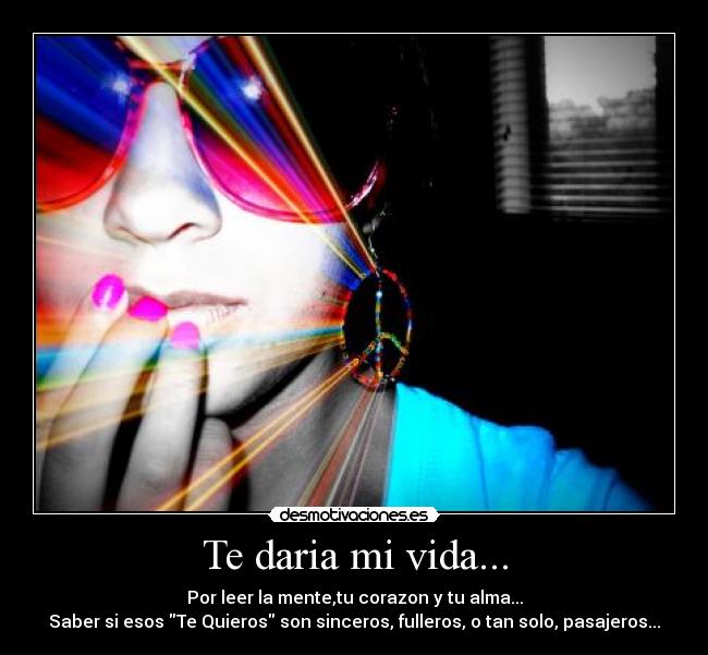 Te daria mi vida... - Por leer la mente,tu corazon y tu alma...
Saber si esos Te Quieros son sinceros, fulleros, o tan solo, pasajeros...