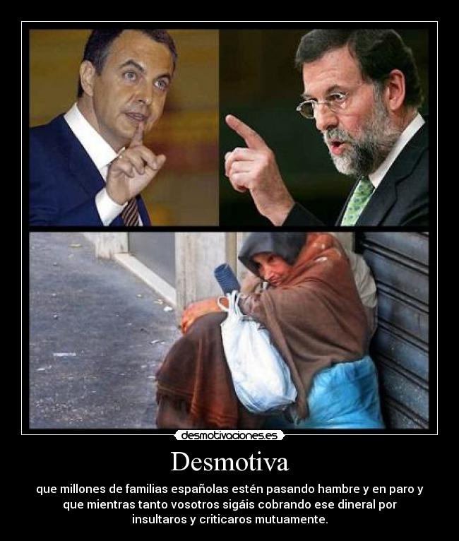 Desmotiva - que millones de familias españolas estén pasando hambre y en paro y
que mientras tanto vosotros sigáis cobrando ese dineral por
insultaros y criticaros mutuamente.