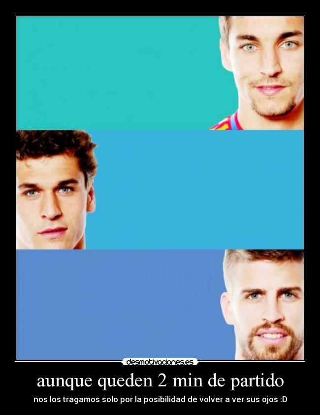aunque queden 2 min de partido - nos los tragamos solo por la posibilidad de volver a ver sus ojos :D