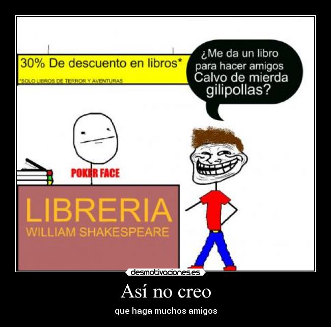 Así no creo - que haga muchos amigos