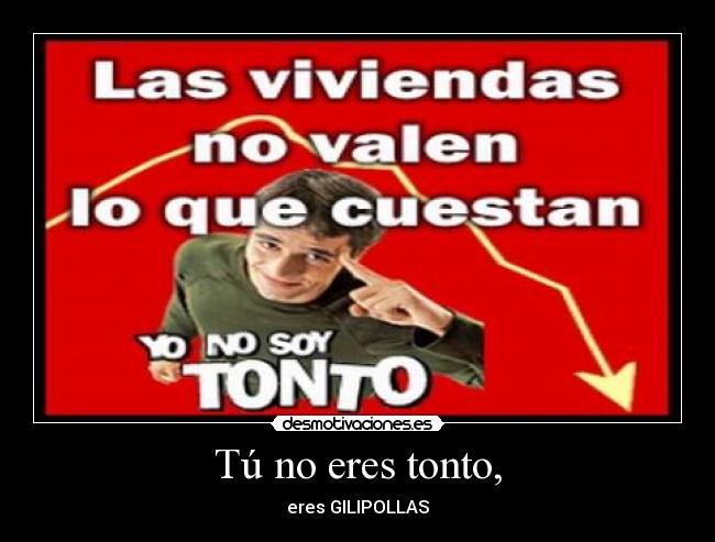 Tú no eres tonto, - eres GILIPOLLAS