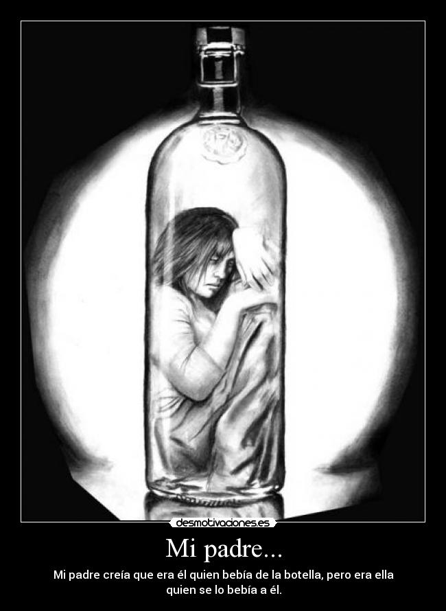 Mi padre... - Mi padre creía que era él quien bebía de la botella, pero era ella quien se lo bebía a él.