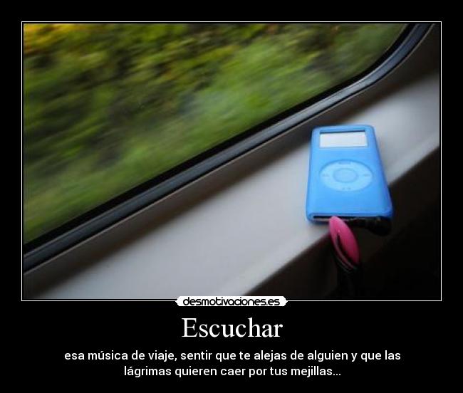 Escuchar - esa música de viaje, sentir que te alejas de alguien y que las
lágrimas quieren caer por tus mejillas...