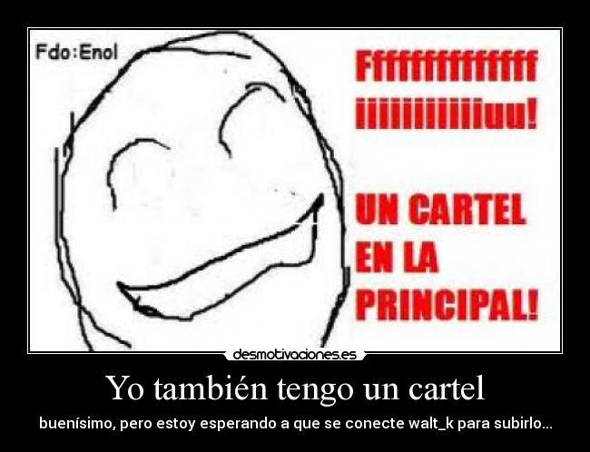 Yo también tengo un cartel - buenísimo, pero estoy esperando a que se conecte walt_k para subirlo...