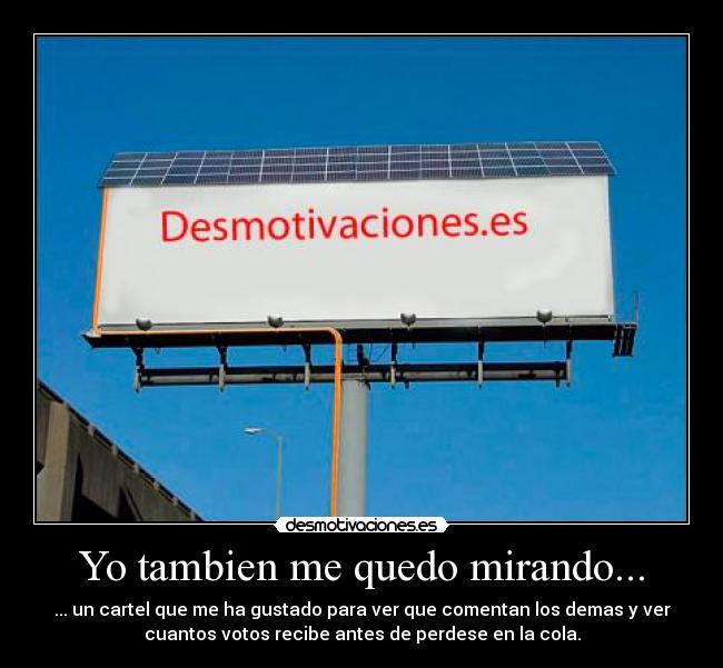 Yo tambien me quedo mirando... - ... un cartel que me ha gustado para ver que comentan los demas y ver
cuantos votos recibe antes de perdese en la cola.