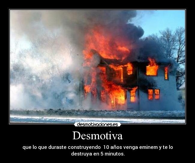 Desmotiva - que lo que duraste construyendo  10 años venga eminem y te lo
destruya en 5 minutos.