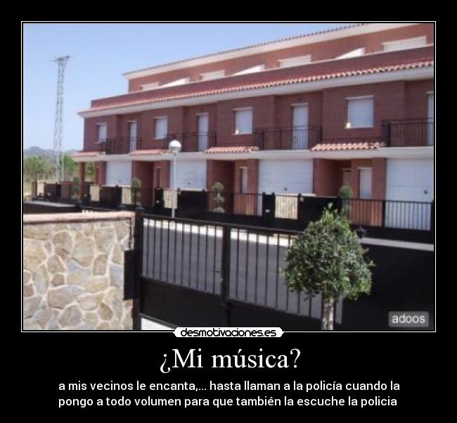 ¿Mi música? - a mis vecinos le encanta,... hasta llaman a la policía cuando la
pongo a todo volumen para que también la escuche la policia
