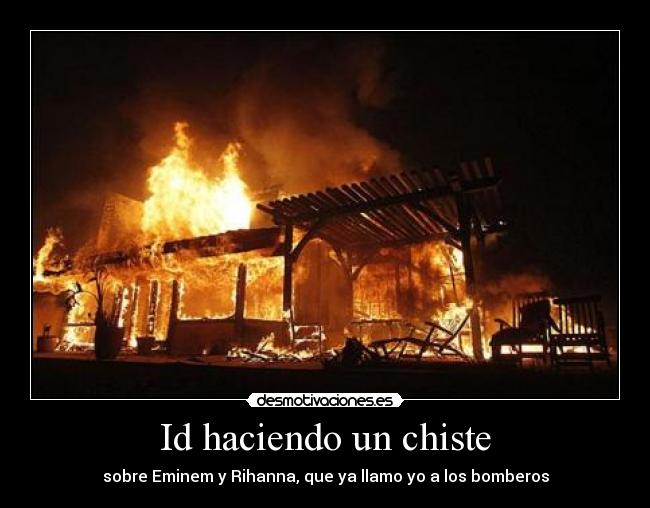 Id haciendo un chiste - sobre Eminem y Rihanna, que ya llamo yo a los bomberos