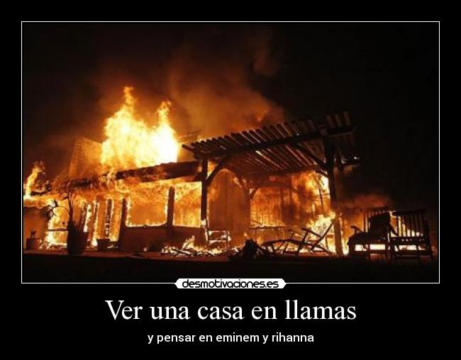 Ver una casa en llamas - y pensar en eminem y rihanna