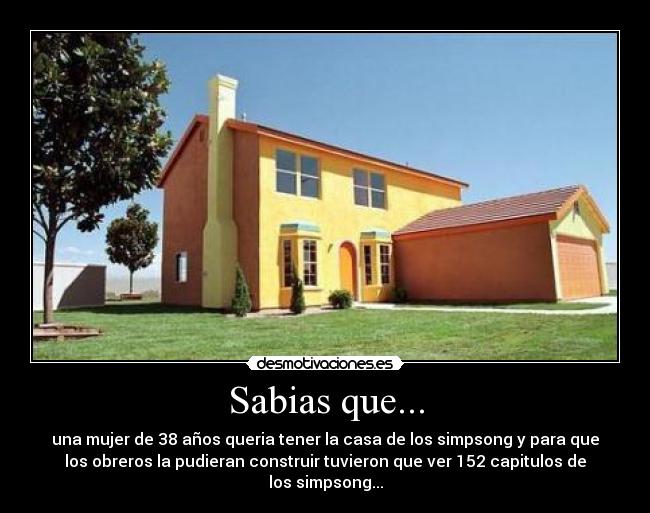 Sabias que... - una mujer de 38 años queria tener la casa de los simpsong y para que
los obreros la pudieran construir tuvieron que ver 152 capitulos de
los simpsong...