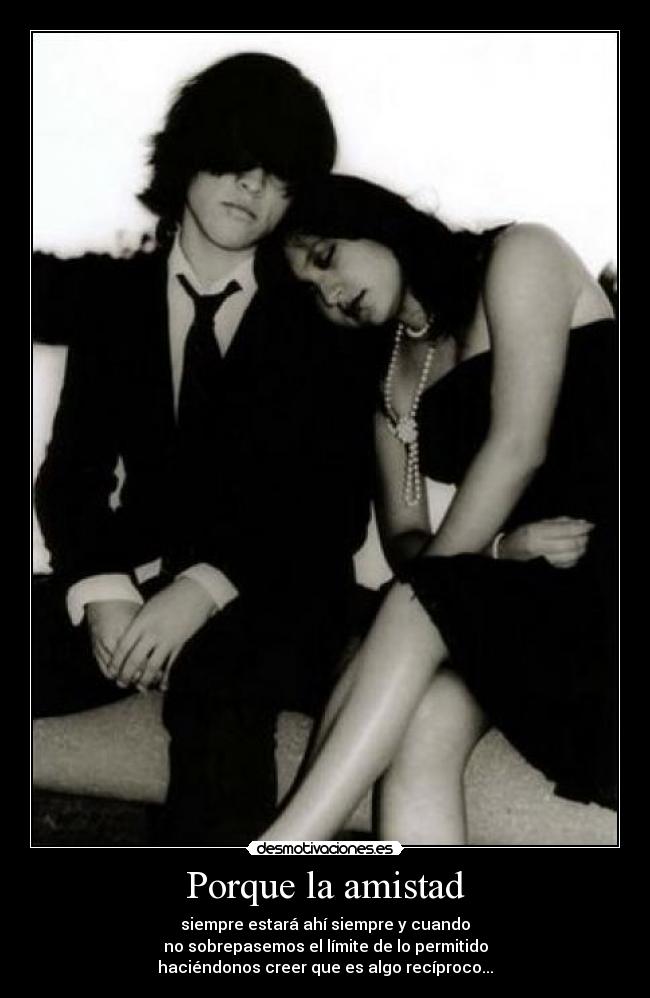 Porque la amistad - siempre estará ahí siempre y cuando
no sobrepasemos el límite de lo permitido
haciéndonos creer que es algo recíproco...
