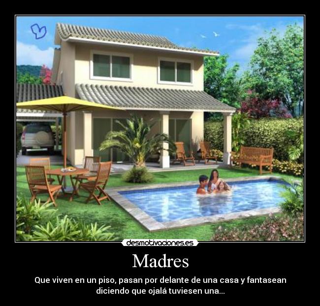 Madres - Que viven en un piso, pasan por delante de una casa y fantasean
diciendo que ojalá tuviesen una...