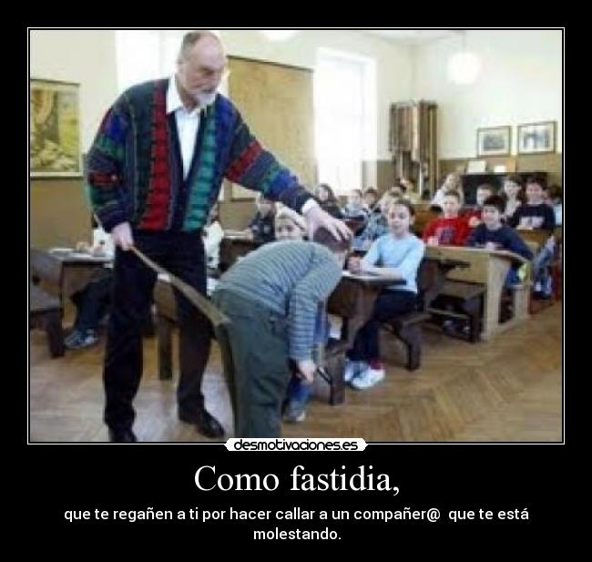 Como fastidia, - que te regañen a ti por hacer callar a un compañer@ que te está molestando.