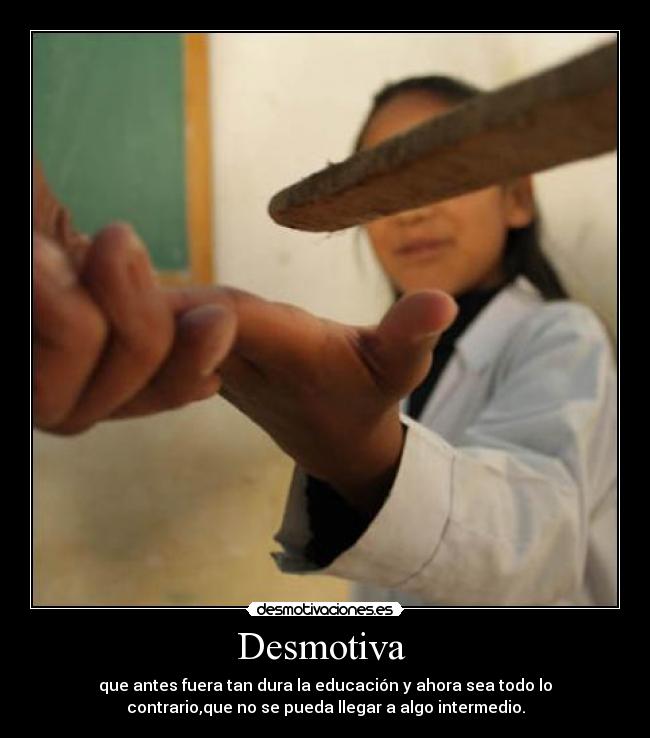 Desmotiva - que antes fuera tan dura la educación y ahora sea todo lo
contrario,que no se pueda llegar a algo intermedio.