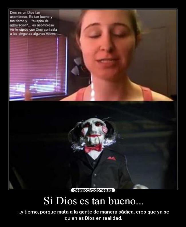 Si Dios es tan bueno... - ...y tierno, porque mata a la gente de manera sádica, creo que ya se
quien es Dios en realidad.