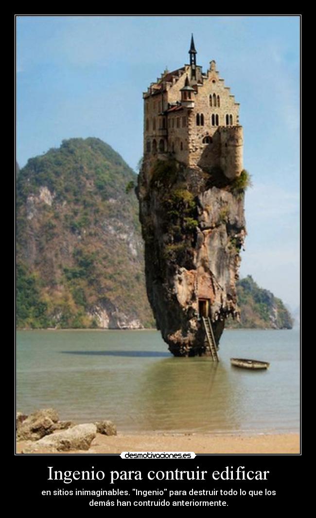 Ingenio para contruir edificar - en sitios inimaginables. Ingenio para destruir todo lo que los
demás han contruido anteriormente.
