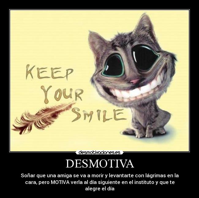 DESMOTIVA - Soñar que una amiga se va a morir y levantarte con lágrimas en la
cara, pero MOTIVA verla al día siguiente en el instituto y que te
alegre el día