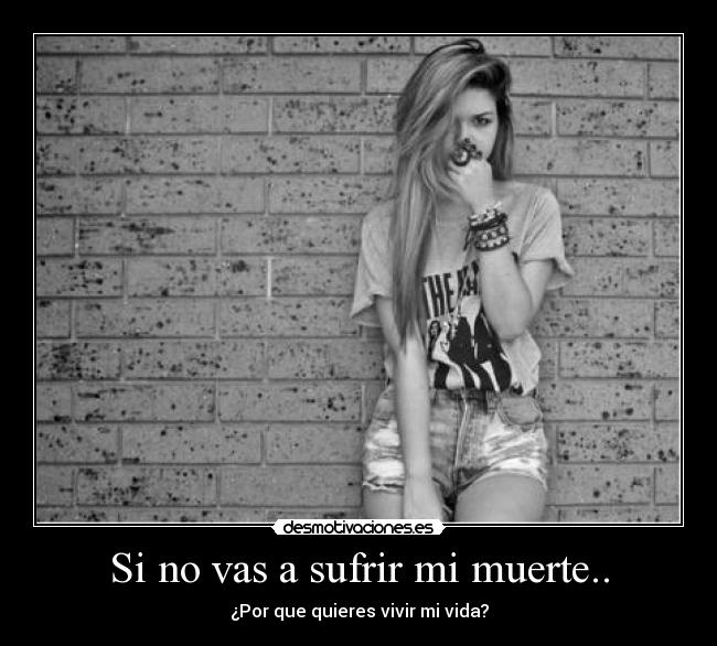 Si no vas a sufrir mi muerte.. - ¿Por que quieres vivir mi vida?