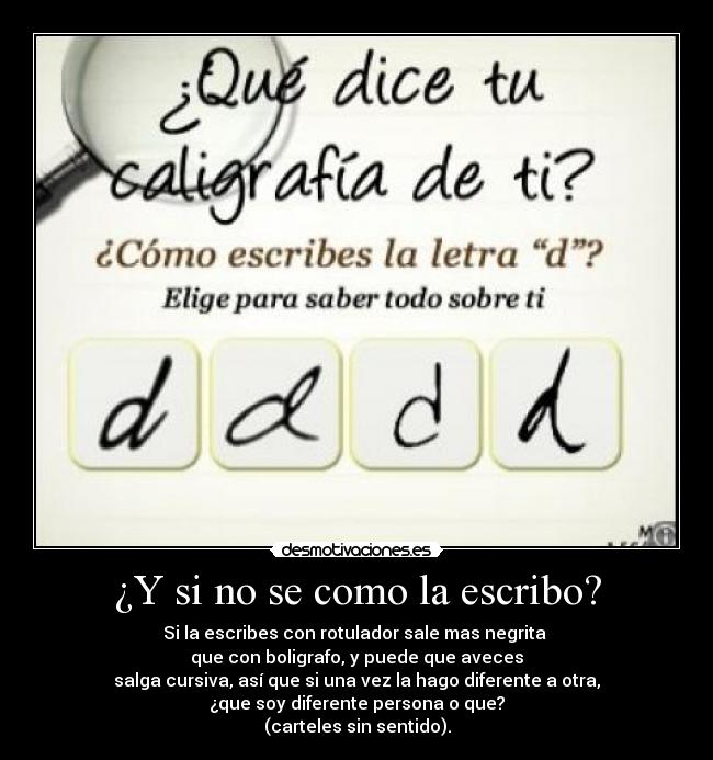¿Y si no se como la escribo? - Si la escribes con rotulador sale mas negrita
que con boligrafo, y puede que aveces
salga cursiva, así que si una vez la hago diferente a otra,
¿que soy diferente persona o que?
(carteles sin sentido).