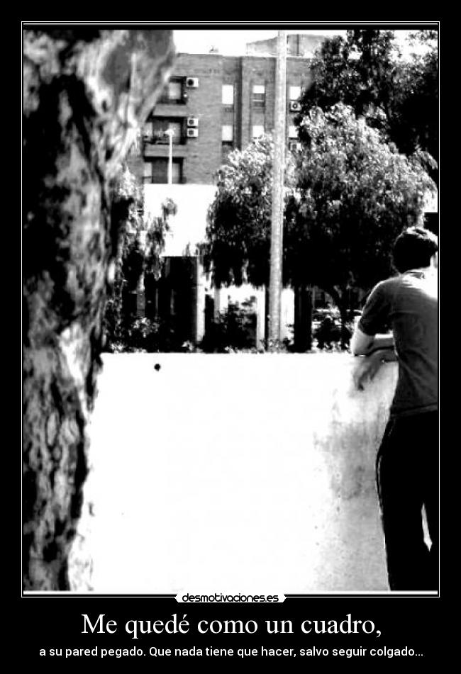 Me quedé como un cuadro, - a su pared pegado. Que nada tiene que hacer, salvo seguir colgado...