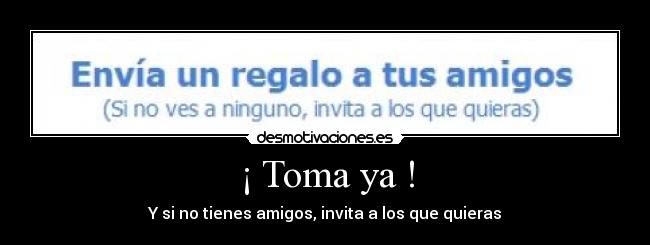 ¡ Toma ya ! - Y si no tienes amigos, invita a los que quieras