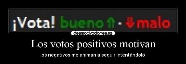 Los votos positivos motivan - los negativos me animan a seguir intentándolo 