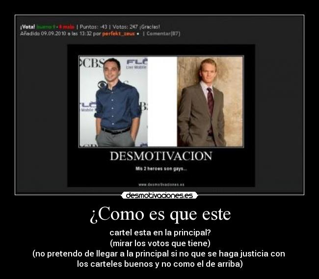 ¿Como es que este - cartel esta en la principal?
(mirar los votos que tiene)
(no pretendo de llegar a la principal si no que se haga justicia con
los carteles buenos y no como el de arriba)